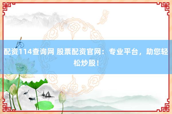 配资114查询网 股票配资官网：专业平台，助您轻松炒股！