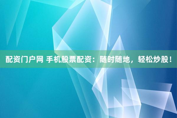 配资门户网 手机股票配资：随时随地，轻松炒股！