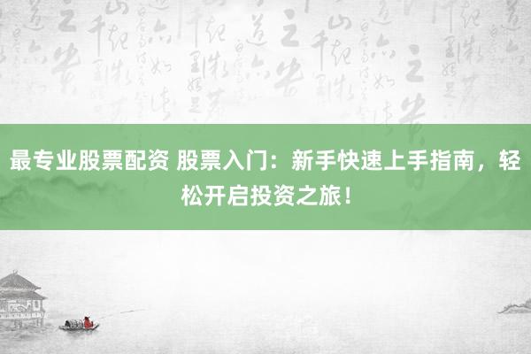 最专业股票配资 股票入门：新手快速上手指南，轻松开启投资之旅！