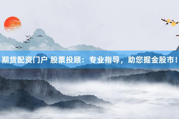期货配资门户 股票投顾：专业指导，助您掘金股市！