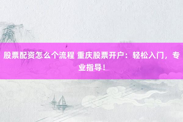 股票配资怎么个流程 重庆股票开户：轻松入门，专业指导！