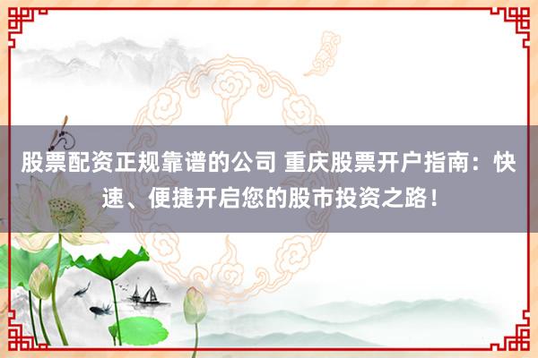 股票配资正规靠谱的公司 重庆股票开户指南：快速、便捷开启您的股市投资之路！