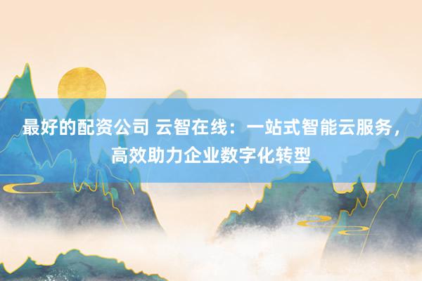 最好的配资公司 云智在线：一站式智能云服务，高效助力企业数字化转型