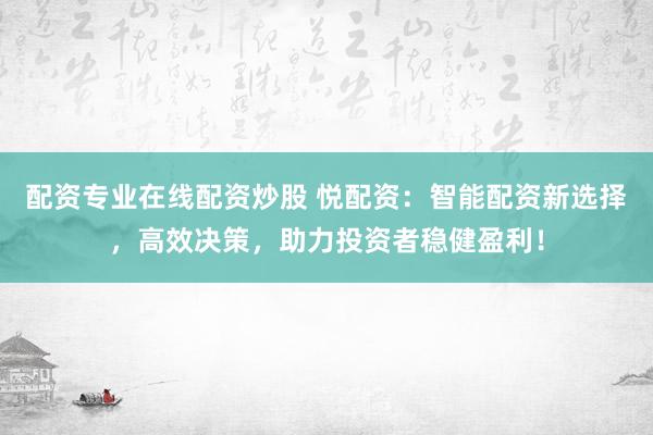 配资专业在线配资炒股 悦配资：智能配资新选择，高效决策，助力投资者稳健盈利！