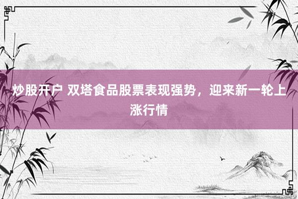 炒股开户 双塔食品股票表现强势，迎来新一轮上涨行情