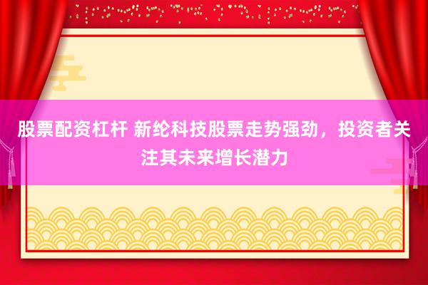 股票配资杠杆 新纶科技股票走势强劲，投资者关注其未来增长潜力