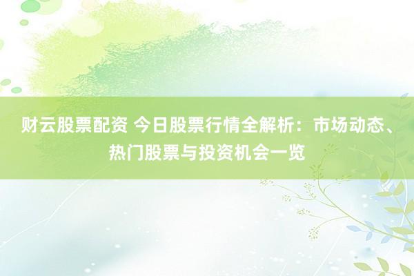 财云股票配资 今日股票行情全解析：市场动态、热门股票与投资机会一览