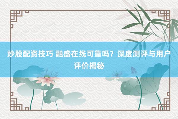 炒股配资技巧 融盛在线可靠吗？深度测评与用户评价揭秘