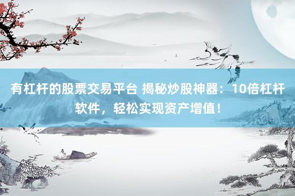 有杠杆的股票交易平台 揭秘炒股神器：10倍杠杆软件，轻松实现资产增值！