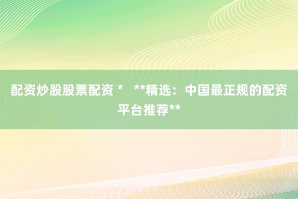 配资炒股股票配资 *   **精选：中国最正规的配资平台推荐**