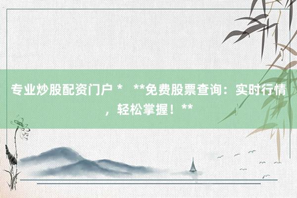 专业炒股配资门户 *   **免费股票查询：实时行情，轻松掌握！**