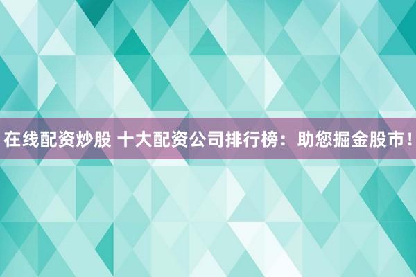 在线配资炒股 十大配资公司排行榜：助您掘金股市！