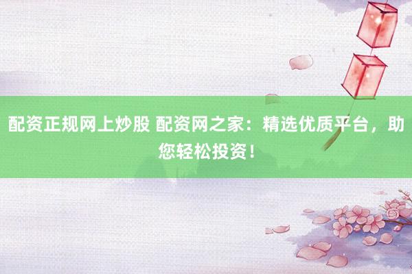 配资正规网上炒股 配资网之家：精选优质平台，助您轻松投资！