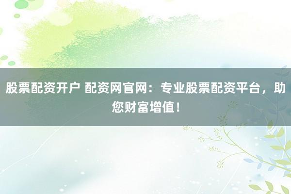 股票配资开户 配资网官网：专业股票配资平台，助您财富增值！