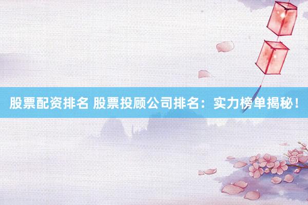股票配资排名 股票投顾公司排名：实力榜单揭秘！