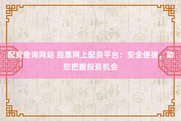 配资查询网站 股票网上配资平台：安全便捷，助您把握投资机会