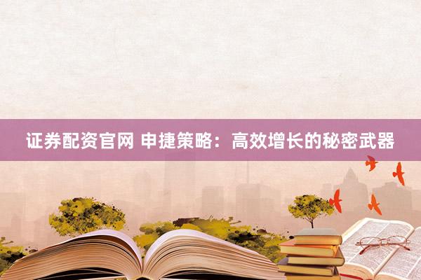 证券配资官网 申捷策略：高效增长的秘密武器