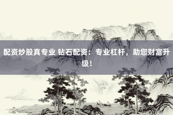 配资炒股真专业 钻石配资：专业杠杆，助您财富升级！