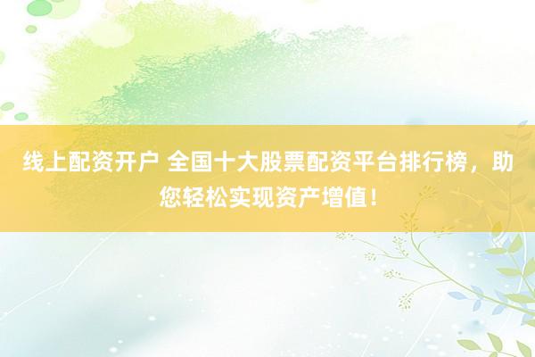 线上配资开户 全国十大股票配资平台排行榜，助您轻松实现资产增值！