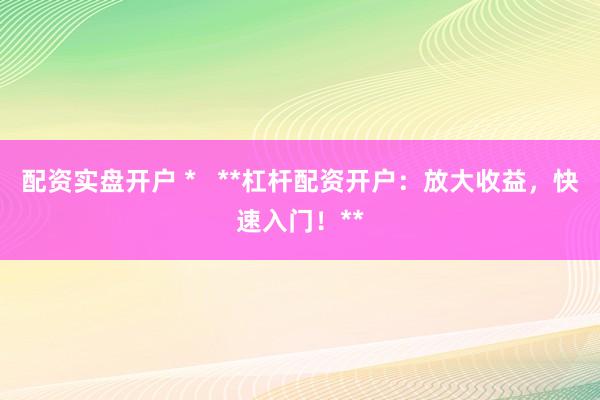 配资实盘开户 *   **杠杆配资开户：放大收益，快速入门！**