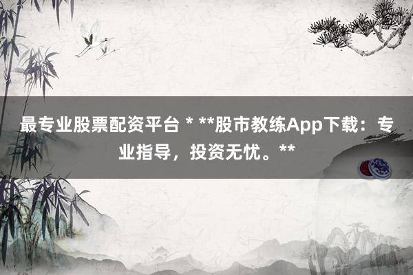 最专业股票配资平台 * **股市教练App下载：专业指导，投资无忧。**
