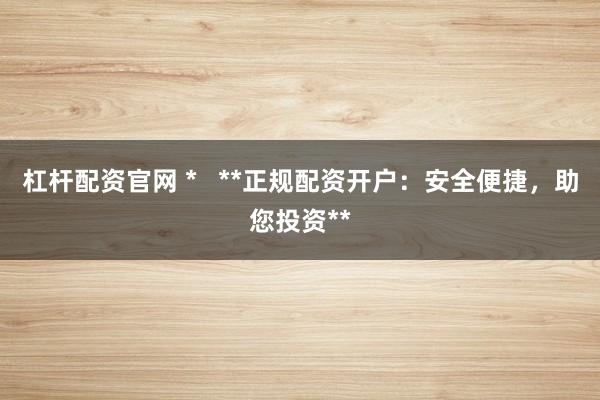 杠杆配资官网 *   **正规配资开户：安全便捷，助您投资**