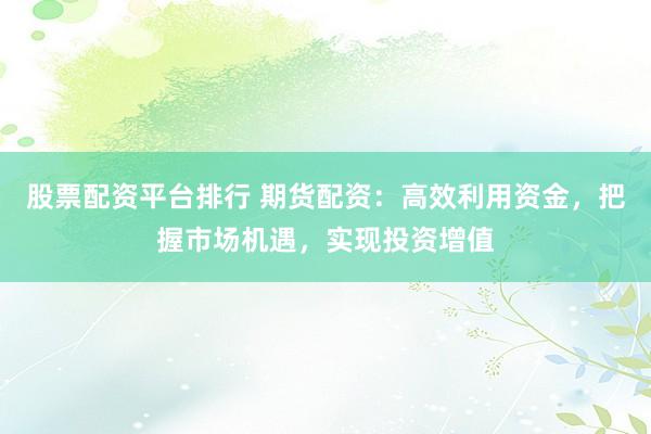 股票配资平台排行 期货配资：高效利用资金，把握市场机遇，实现投资增值