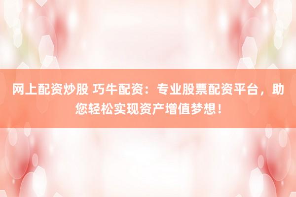 网上配资炒股 巧牛配资：专业股票配资平台，助您轻松实现资产增值梦想！