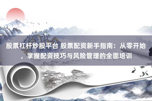 股票杠杆炒股平台 股票配资新手指南：从零开始，掌握配资技巧与风险管理的全面培训
