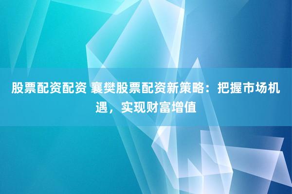股票配资配资 襄樊股票配资新策略：把握市场机遇，实现财富增值