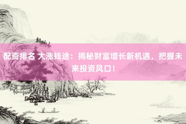 配资排名 大涨钱途：揭秘财富增长新机遇，把握未来投资风口！