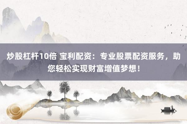 炒股杠杆10倍 宝利配资：专业股票配资服务，助您轻松实现财富增值梦想！