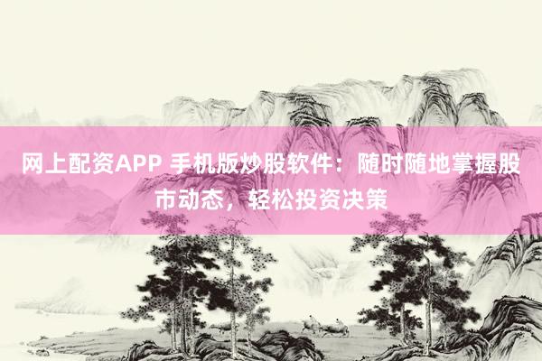 网上配资APP 手机版炒股软件：随时随地掌握股市动态，轻松投资决策