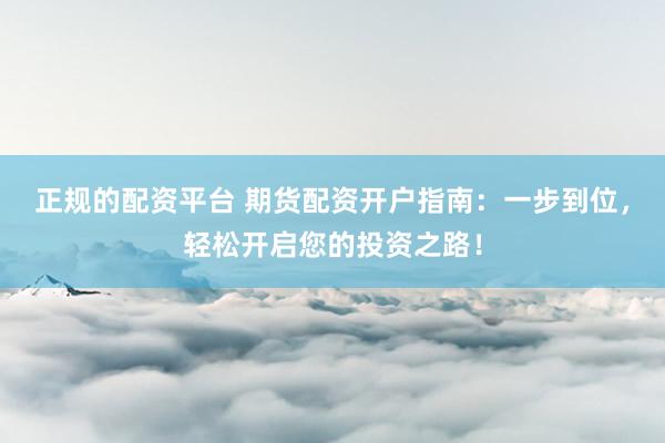 正规的配资平台 期货配资开户指南：一步到位，轻松开启您的投资之路！