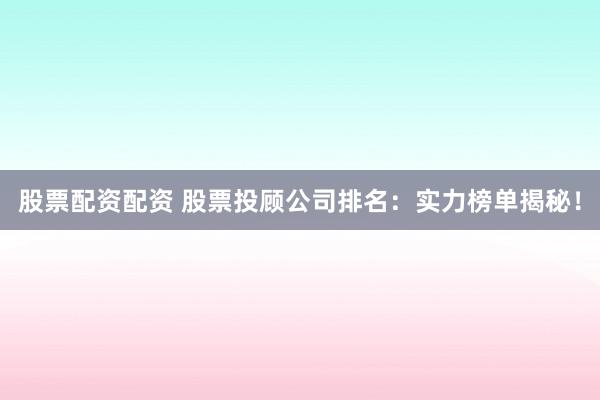 股票配资配资 股票投顾公司排名：实力榜单揭秘！