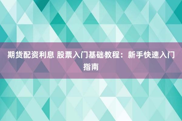 期货配资利息 股票入门基础教程：新手快速入门指南