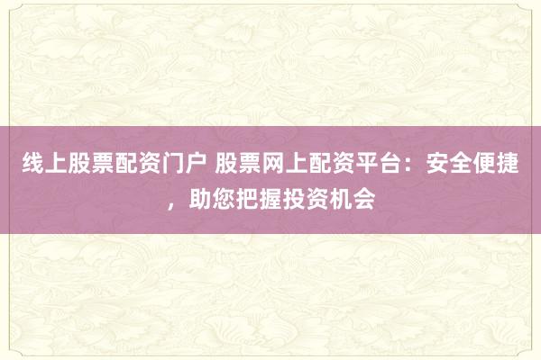 线上股票配资门户 股票网上配资平台：安全便捷，助您把握投资机会