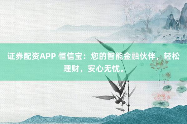 证券配资APP 恒信宝：您的智能金融伙伴，轻松理财，安心无忧。