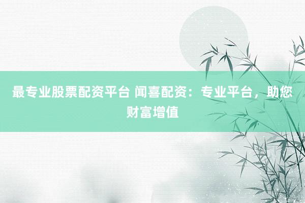 最专业股票配资平台 闻喜配资：专业平台，助您财富增值