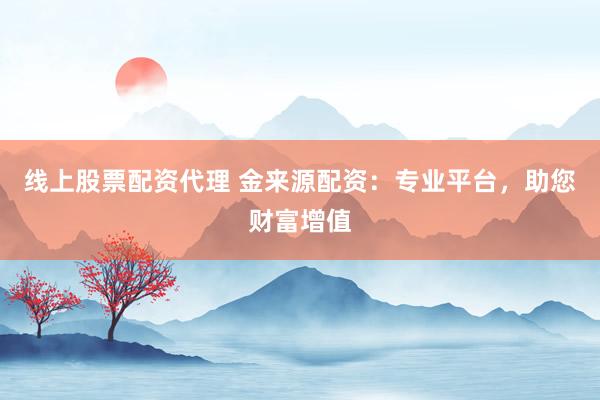 线上股票配资代理 金来源配资：专业平台，助您财富增值