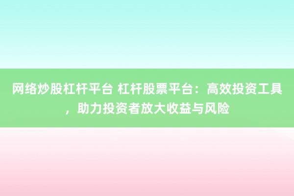 网络炒股杠杆平台 杠杆股票平台：高效投资工具，助力投资者放大收益与风险