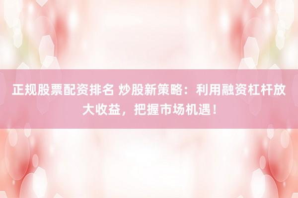 正规股票配资排名 炒股新策略：利用融资杠杆放大收益，把握市场机遇！