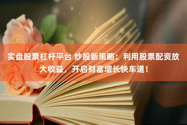 实盘股票杠杆平台 炒股新策略：利用股票配资放大收益，开启财富增长快车道！