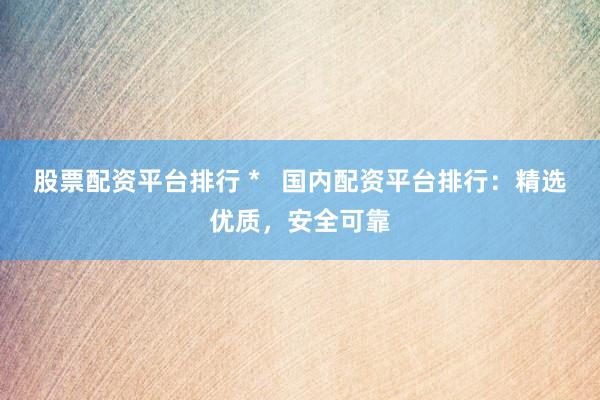 股票配资平台排行 *   国内配资平台排行：精选优质，安全可靠