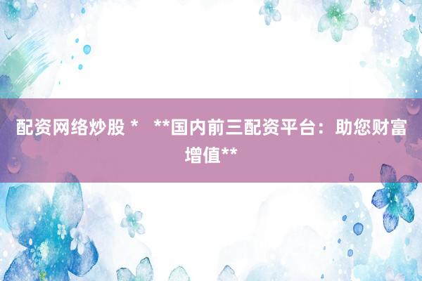 配资网络炒股 *   **国内前三配资平台：助您财富增值**