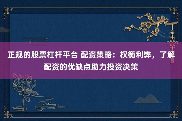正规的股票杠杆平台 配资策略：权衡利弊，了解配资的优缺点助力投资决策