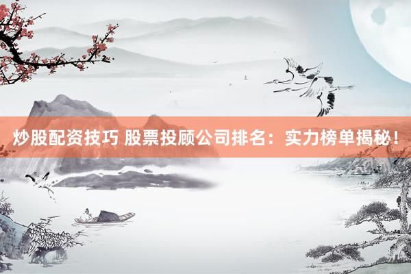 炒股配资技巧 股票投顾公司排名：实力榜单揭秘！