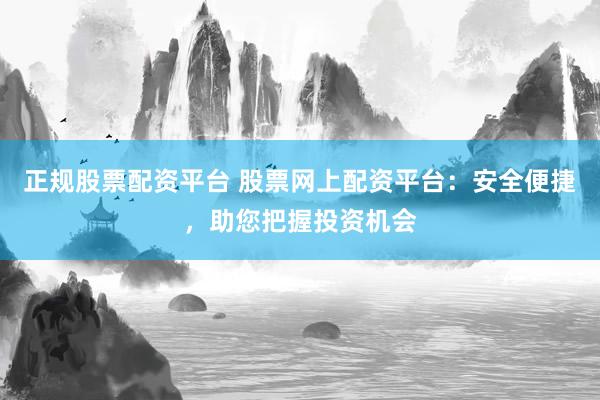 正规股票配资平台 股票网上配资平台：安全便捷，助您把握投资机会