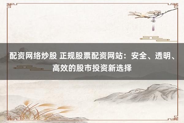 配资网络炒股 正规股票配资网站：安全、透明、高效的股市投资新选择