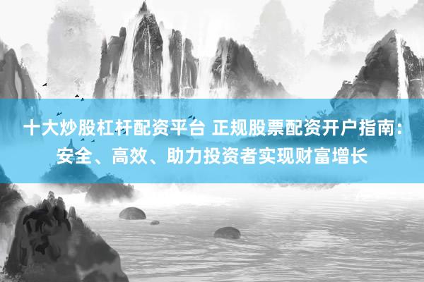 十大炒股杠杆配资平台 正规股票配资开户指南：安全、高效、助力投资者实现财富增长